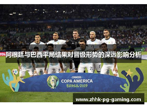 阿根廷与巴西平局结果对晋级形势的深远影响分析 阿根廷与巴西平局结果对晋级形势的深远影响分析