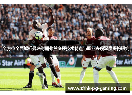 全方位全面解析曼联时期弗兰多项技术特点与职业表现深度探秘研究 全方位全面解析曼联时期弗兰多项技术特点与职业表现深度探秘研究