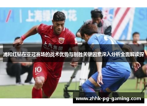浦和红钻在亚冠赛场的战术优势与制胜关键因素深入分析全面解读探