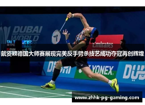 戴资颖德国大师赛展现完美反手劈杀技艺成功夺冠再创辉煌 戴资颖德国大师赛展现完美反手劈杀技艺成功夺冠再创辉煌