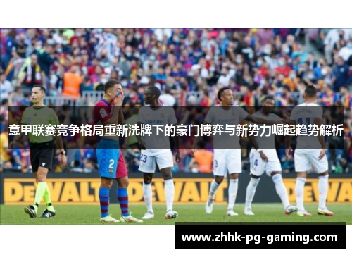 意甲联赛竞争格局重新洗牌下的豪门博弈与新势力崛起趋势解析