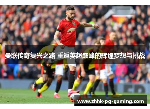曼联传奇复兴之路 重返英超巅峰的辉煌梦想与挑战 曼联传奇复兴之路 重返英超巅峰的辉煌梦想与挑战