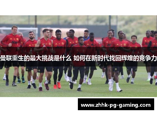 曼联重生的最大挑战是什么 如何在新时代找回辉煌的竞争力 曼联重生的最大挑战是什么 如何在新时代找回辉煌的竞争力