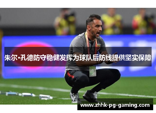朱尔·孔德防守稳健发挥为球队后防线提供坚实保障 朱尔·孔德防守稳健发挥为球队后防线提供坚实保障