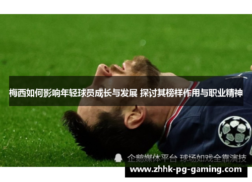 梅西如何影响年轻球员成长与发展 探讨其榜样作用与职业精神 梅西如何影响年轻球员成长与发展 探讨其榜样作用与职业精神