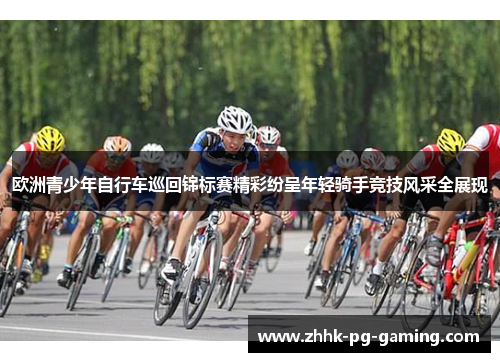 欧洲青少年自行车巡回锦标赛精彩纷呈年轻骑手竞技风采全展现